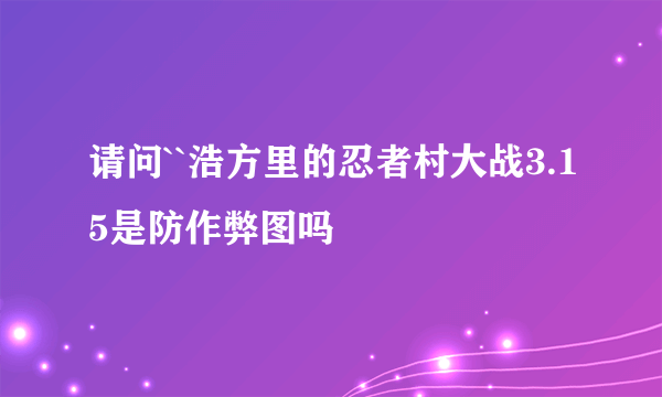 请问``浩方里的忍者村大战3.15是防作弊图吗