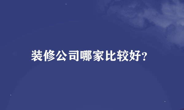 装修公司哪家比较好？