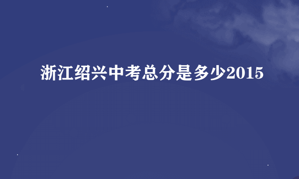 浙江绍兴中考总分是多少2015