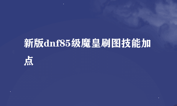 新版dnf85级魔皇刷图技能加点