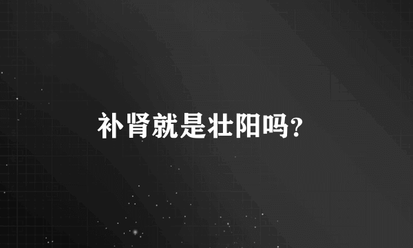 补肾就是壮阳吗？