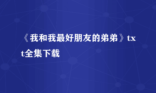 《我和我最好朋友的弟弟》txt全集下载