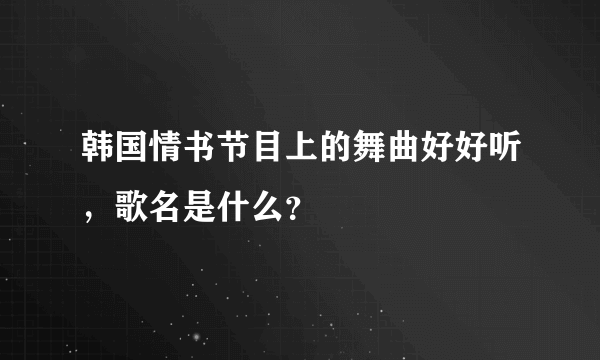 韩国情书节目上的舞曲好好听，歌名是什么？