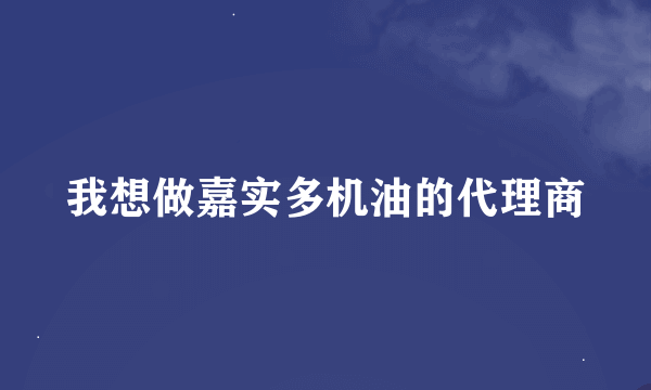 我想做嘉实多机油的代理商