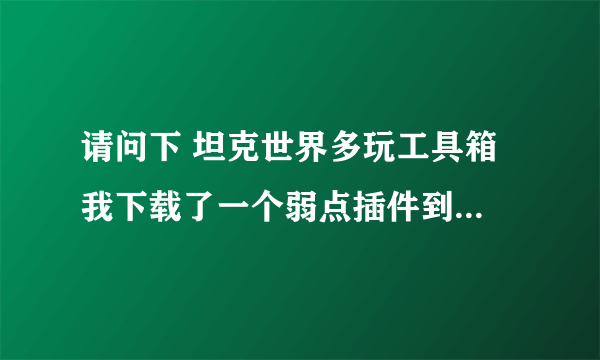 请问下 坦克世界多玩工具箱 我下载了一个弱点插件到了游戏咋不显示呀 顺边给我讲一下怎样使用工具箱下载。