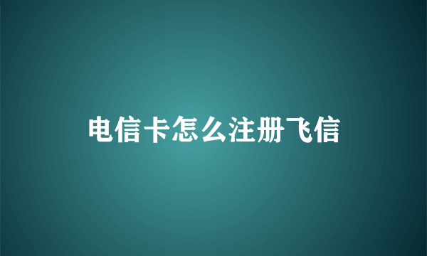 电信卡怎么注册飞信