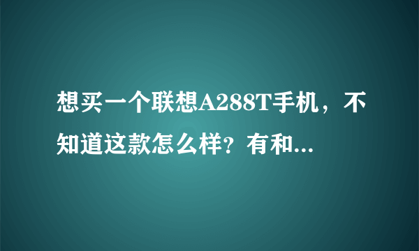 想买一个联想A288T手机，不知道这款怎么样？有和这个价位差不多的介绍吗，谢谢