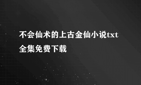 不会仙术的上古金仙小说txt全集免费下载