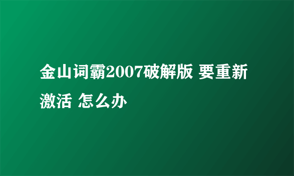 金山词霸2007破解版 要重新激活 怎么办