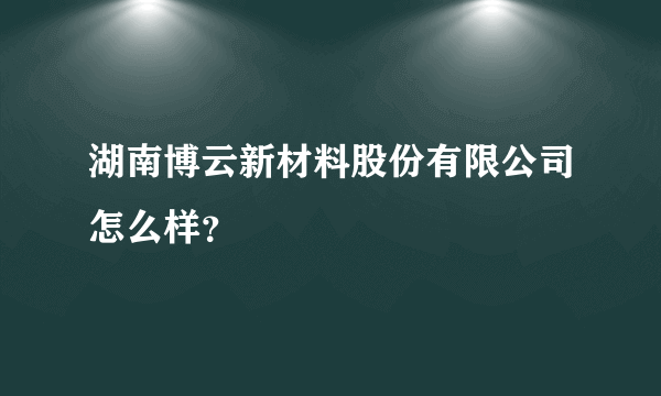 湖南博云新材料股份有限公司怎么样？