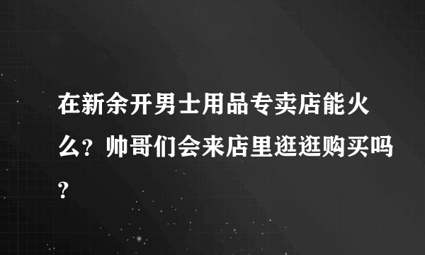 在新余开男士用品专卖店能火么？帅哥们会来店里逛逛购买吗？