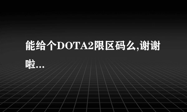 能给个DOTA2限区码么,谢谢啦...