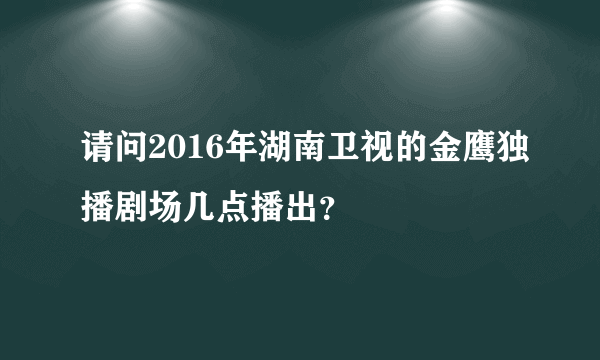 请问2016年湖南卫视的金鹰独播剧场几点播出？