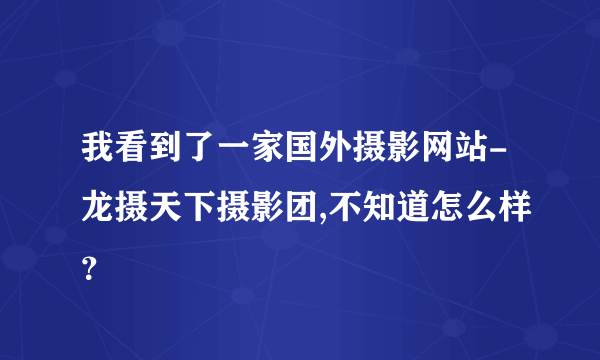 我看到了一家国外摄影网站-龙摄天下摄影团,不知道怎么样？