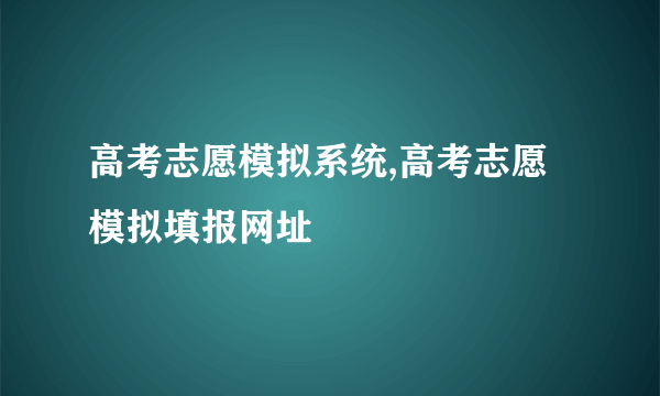 高考志愿模拟系统,高考志愿模拟填报网址