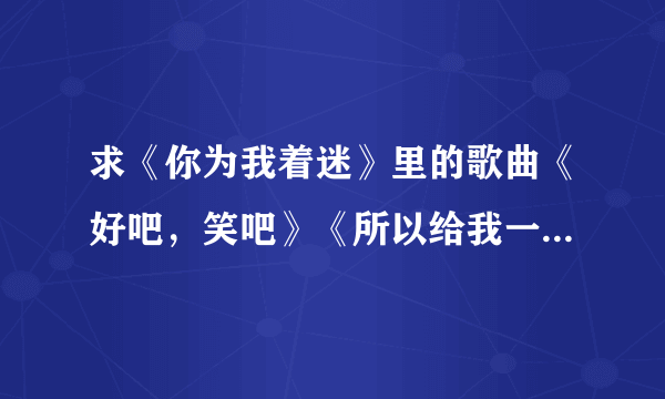 求《你为我着迷》里的歌曲《好吧，笑吧》《所以给我一个微笑吧