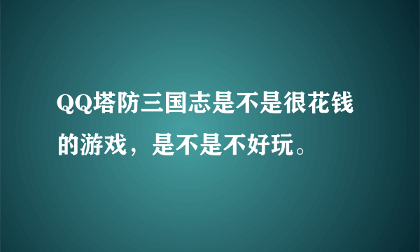 QQ塔防三国志是不是很花钱的游戏，是不是不好玩。