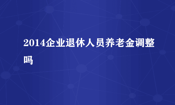 2014企业退休人员养老金调整吗