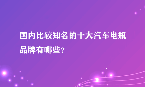 国内比较知名的十大汽车电瓶品牌有哪些？