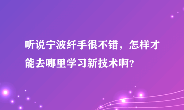 听说宁波纤手很不错，怎样才能去哪里学习新技术啊？