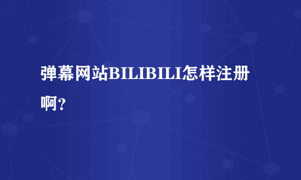 弹幕网站BILIBILI怎样注册啊？