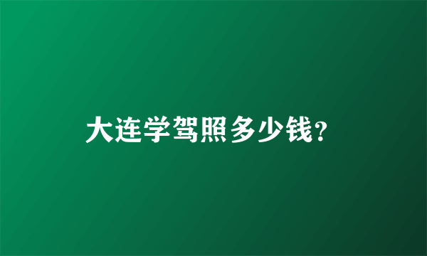 大连学驾照多少钱？