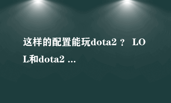 这样的配置能玩dota2 ？ LOL和dota2 哪个配置要求高 求正解