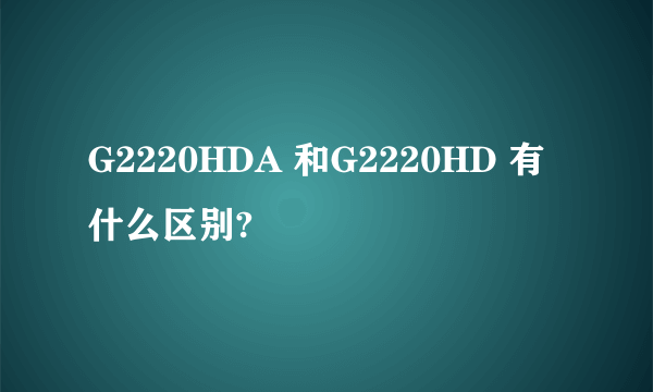 G2220HDA 和G2220HD 有什么区别?