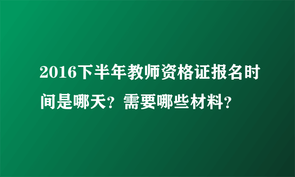 2016下半年教师资格证报名时间是哪天？需要哪些材料？