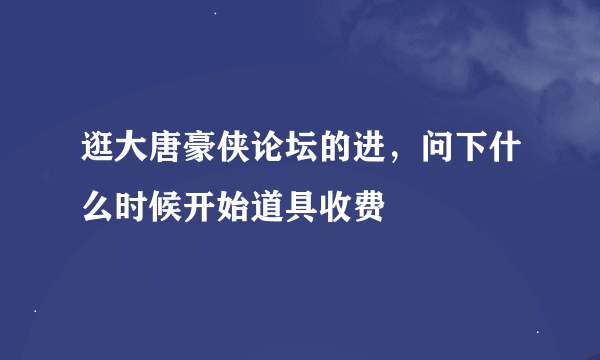 逛大唐豪侠论坛的进，问下什么时候开始道具收费