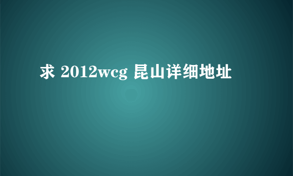 求 2012wcg 昆山详细地址