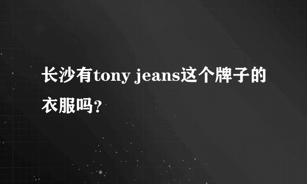 长沙有tony jeans这个牌子的衣服吗？