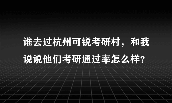 谁去过杭州可锐考研村，和我说说他们考研通过率怎么样？