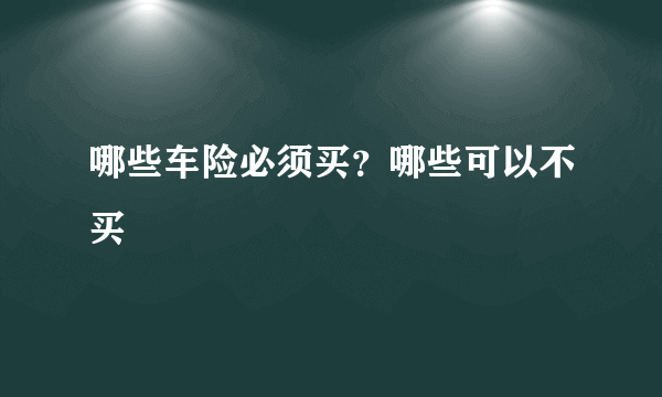 哪些车险必须买？哪些可以不买