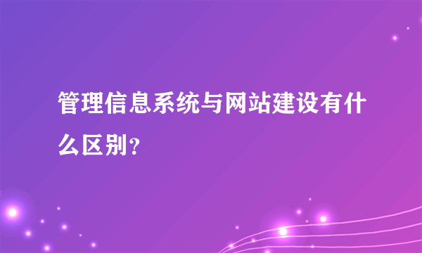 管理信息系统与网站建设有什么区别？