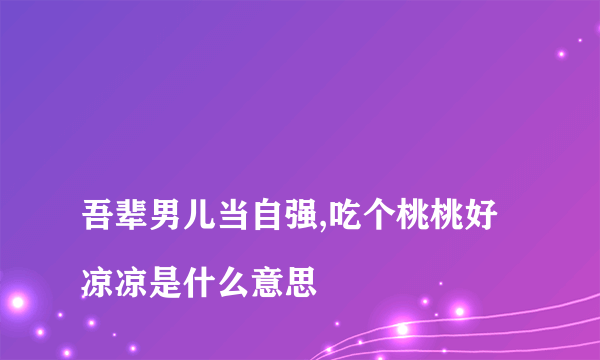 
吾辈男儿当自强,吃个桃桃好凉凉是什么意思
