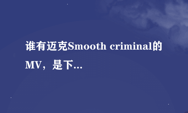 谁有迈克Smooth criminal的MV，是下载到受机上看的