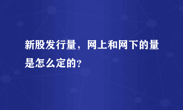 新股发行量，网上和网下的量是怎么定的？