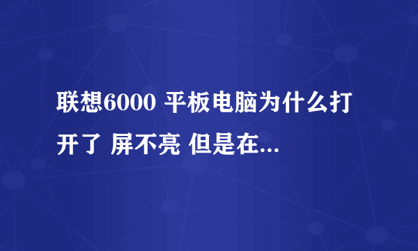 联想6000 平板电脑为什么打开了 屏不亮 但是在比较暗的地方 能看见功能图标