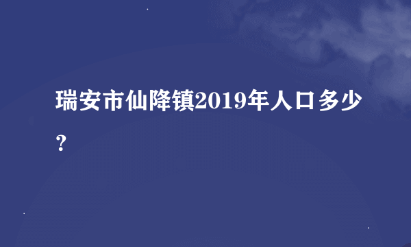 瑞安市仙降镇2019年人口多少？