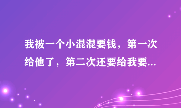 我被一个小混混要钱，第一次给他了，第二次还要给我要，说要抓我，去学校堵我，我该怎么办啊