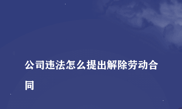 
公司违法怎么提出解除劳动合同
