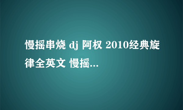 慢摇串烧 dj 阿权 2010经典旋律全英文 慢摇串烧从47:20分钟开始的歌