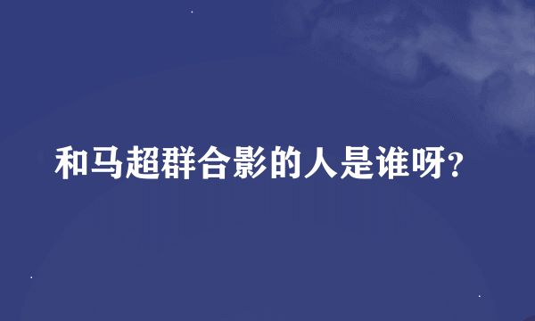 和马超群合影的人是谁呀？