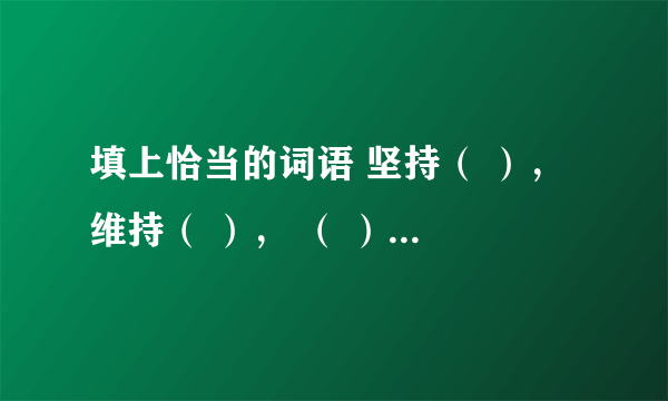 填上恰当的词语 坚持（ ）， 维持（ ）， （ ）纯朴， （ ）纯洁， 优良