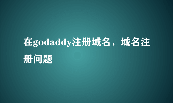 在godaddy注册域名，域名注册问题