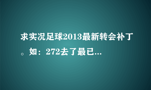 求实况足球2013最新转会补丁。如：272去了最已阵。内马尔去了巴萨！