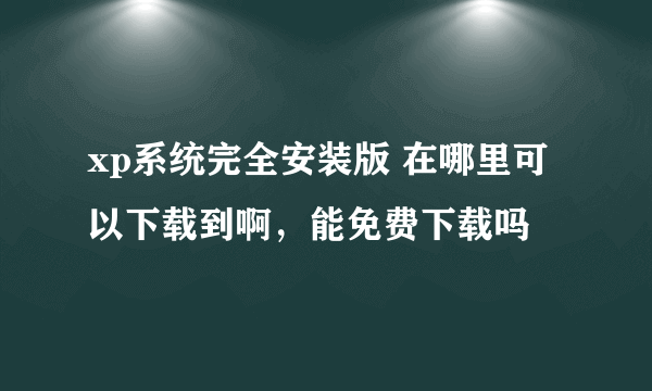 xp系统完全安装版 在哪里可以下载到啊，能免费下载吗