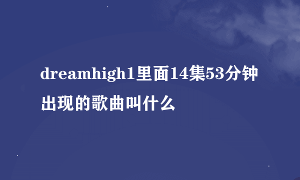 dreamhigh1里面14集53分钟出现的歌曲叫什么