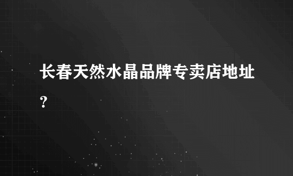 长春天然水晶品牌专卖店地址？